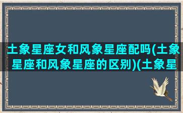 土象星座女和风象星座配吗(土象星座和风象星座的区别)(土象星座和风象星座配对)