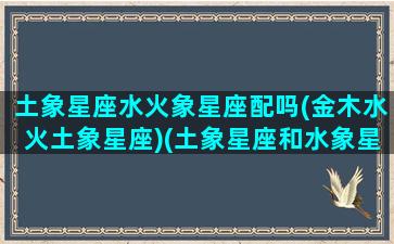 土象星座水火象星座配吗(金木水火土象星座)(土象星座和水象星座合适吗)