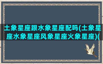 土象星座跟水象星座配吗(土象星座水象星座风象星座火象星座)(土象星座和水象星座合不合)