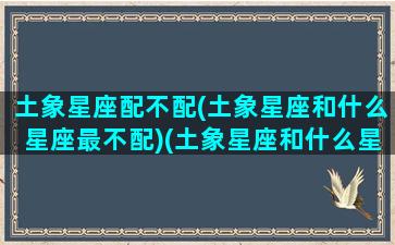 土象星座配不配(土象星座和什么星座最不配)(土象星座和什么星座合适)