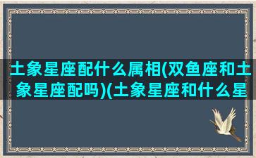 土象星座配什么属相(双鱼座和土象星座配吗)(土象星座和什么星座合适)