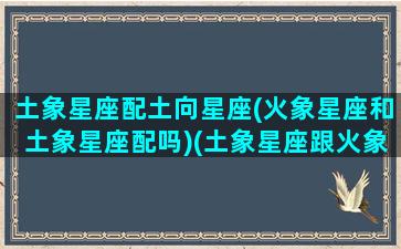 土象星座配土向星座(火象星座和土象星座配吗)(土象星座跟火象星座合得来吗)