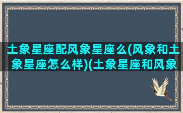 土象星座配风象星座么(风象和土象星座怎么样)(土象星座和风象好不好)