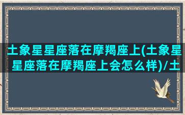 土象星星座落在摩羯座上(土象星星座落在摩羯座上会怎么样)/土象星星座落在摩羯座上(土象星星座落在摩羯座上会怎么样)-我的网站