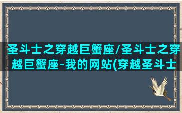 圣斗士之穿越巨蟹座/圣斗士之穿越巨蟹座-我的网站(穿越圣斗士小说大全)