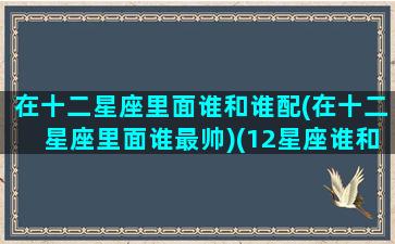 在十二星座里面谁和谁配(在十二星座里面谁最帅)(12星座谁和谁最般配)