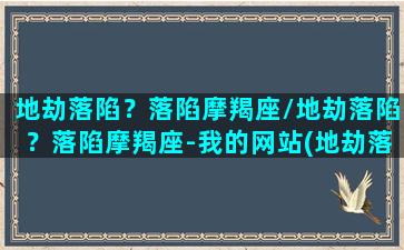 地劫落陷？落陷摩羯座/地劫落陷？落陷摩羯座-我的网站(地劫落陷在子女宫)