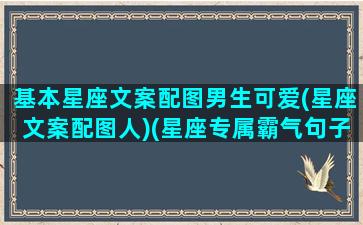 基本星座文案配图男生可爱(星座文案配图人)(星座专属霸气句子)