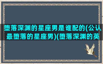 堕落深渊的星座男是谁配的(公认最堕落的星座男)(堕落深渊的英文)