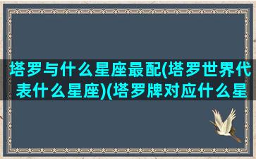 塔罗与什么星座最配(塔罗世界代表什么星座)(塔罗牌对应什么星座)