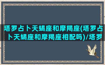 塔罗占卜天蝎座和摩羯座(塔罗占卜天蝎座和摩羯座相配吗)/塔罗占卜天蝎座和摩羯座(塔罗占卜天蝎座和摩羯座相配吗)-我的网站