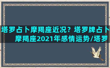 塔罗占卜摩羯座近况？塔罗牌占卜摩羯座2021年感情运势/塔罗占卜摩羯座近况？塔罗牌占卜摩羯座2021年感情运势-我的网站