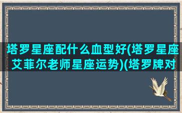 塔罗星座配什么血型好(塔罗星座艾菲尔老师星座运势)(塔罗牌对应星座是什么意思)