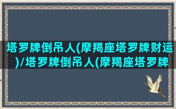 塔罗牌倒吊人(摩羯座塔罗牌财运)/塔罗牌倒吊人(摩羯座塔罗牌财运)-我的网站