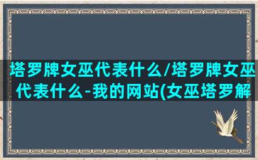 塔罗牌女巫代表什么/塔罗牌女巫代表什么-我的网站(女巫塔罗解读)