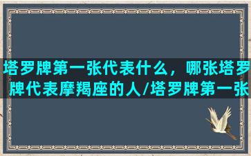 塔罗牌第一张代表什么，哪张塔罗牌代表摩羯座的人/塔罗牌第一张代表什么，哪张塔罗牌代表摩羯座的人-我的网站