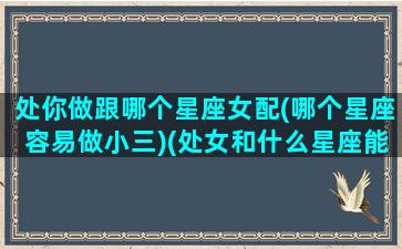 处你做跟哪个星座女配(哪个星座容易做小三)(处女和什么星座能成为好朋友)