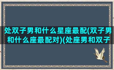 处双子男和什么星座最配(双子男和什么座最配对)(处座男和双子女该怎么相处)