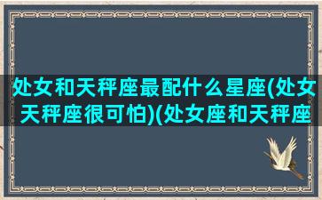 处女和天秤座最配什么星座(处女天秤座很可怕)(处女座和天秤座适合谈恋爱吗)