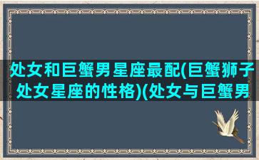 处女和巨蟹男星座最配(巨蟹狮子处女星座的性格)(处女与巨蟹男配不配)