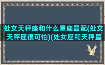 处女天秤座和什么星座最配(处女天秤座很可怕)(处女座和天秤星座最配对指数)