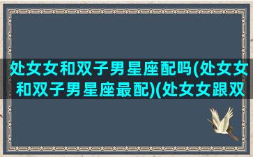 处女女和双子男星座配吗(处女女和双子男星座最配)(处女女跟双子男配么)