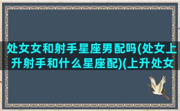 处女女和射手星座男配吗(处女上升射手和什么星座配)(上升处女上升射手配吗)