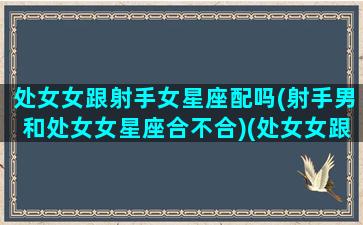 处女女跟射手女星座配吗(射手男和处女女星座合不合)(处女女跟射手男合得来吗)