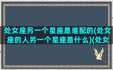 处女座另一个星座是谁配的(处女座的人另一个星座是什么)(处女座的另一个名字叫什么)