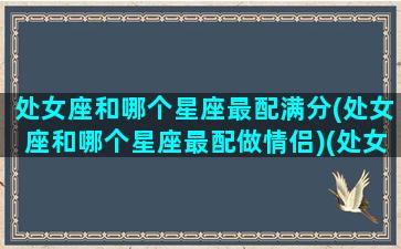 处女座和哪个星座最配满分(处女座和哪个星座最配做情侣)(处女座和哪个星座最配啊)