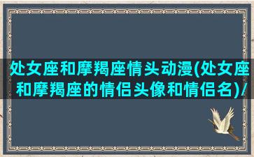 处女座和摩羯座情头动漫(处女座和摩羯座的情侣头像和情侣名)/处女座和摩羯座情头动漫(处女座和摩羯座的情侣头像和情侣名)-我的网站