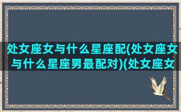 处女座女与什么星座配(处女座女与什么星座男最配对)(处女座女跟什么星座最配对)