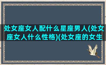 处女座女人配什么星座男人(处女座女人什么性格)(处女座的女生配什么星座的男生)