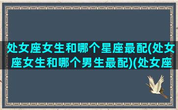 处女座女生和哪个星座最配(处女座女生和哪个男生最配)(处女座女生跟哪个星座女生比较合得来)