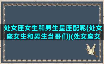 处女座女生和男生星座配呢(处女座女生和男生当哥们)(处女座女生和什么星座男生合得来)