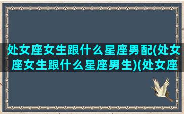 处女座女生跟什么星座男配(处女座女生跟什么星座男生)(处女座女生和什么星座的男生配)