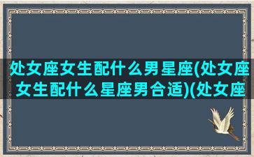 处女座女生配什么男星座(处女座女生配什么星座男合适)(处女座女生配什么星座的男生)