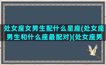 处女座女男生配什么星座(处女座男生和什么座最配对)(处女座男生配哪个星座女生)