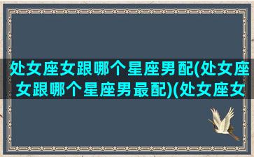 处女座女跟哪个星座男配(处女座女跟哪个星座男最配)(处女座女和哪个星座男)