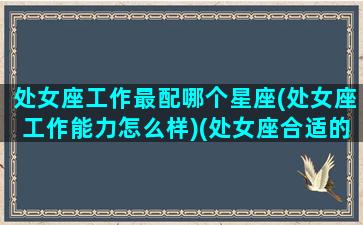 处女座工作最配哪个星座(处女座工作能力怎么样)(处女座合适的工作)