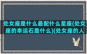 处女座是什么最配什么星座(处女座的幸运石是什么)(处女座的人配什么星座的人)