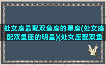 处女座最配双鱼座的星座(处女座配双鱼座的明星)(处女座配双鱼吗)