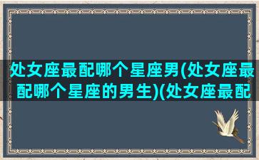 处女座最配哪个星座男(处女座最配哪个星座的男生)(处女座最配什么星座女生)