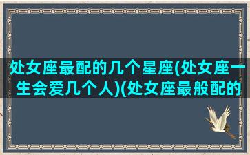 处女座最配的几个星座(处女座一生会爱几个人)(处女座最般配的三个星座)
