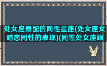 处女座最配的同性星座(处女座女暗恋同性的表现)(同性处女座跟哪个星座匹配)