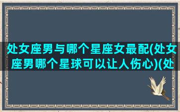 处女座男与哪个星座女最配(处女座男哪个星球可以让人伤心)(处女座男和哪个星座最合适)