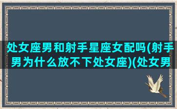 处女座男和射手星座女配吗(射手男为什么放不下处女座)(处女男跟射手座)