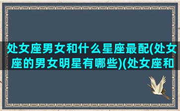 处女座男女和什么星座最配(处女座的男女明星有哪些)(处女座和哪个男明星最配)