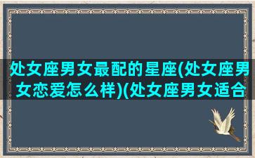 处女座男女最配的星座(处女座男女恋爱怎么样)(处女座男女适合在一起吗)