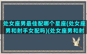 处女座男最佳配哪个星座(处女座男和射手女配吗)(处女座男和射手座男配对指数)